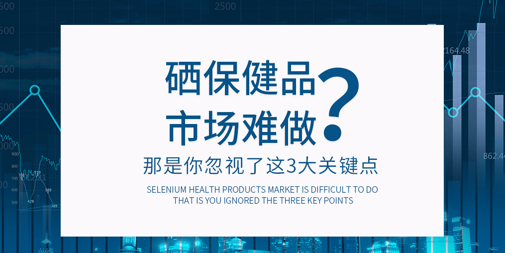 補(bǔ)硒保健品市場難做?那是你忽視了這3大關(guān)鍵點(diǎn)