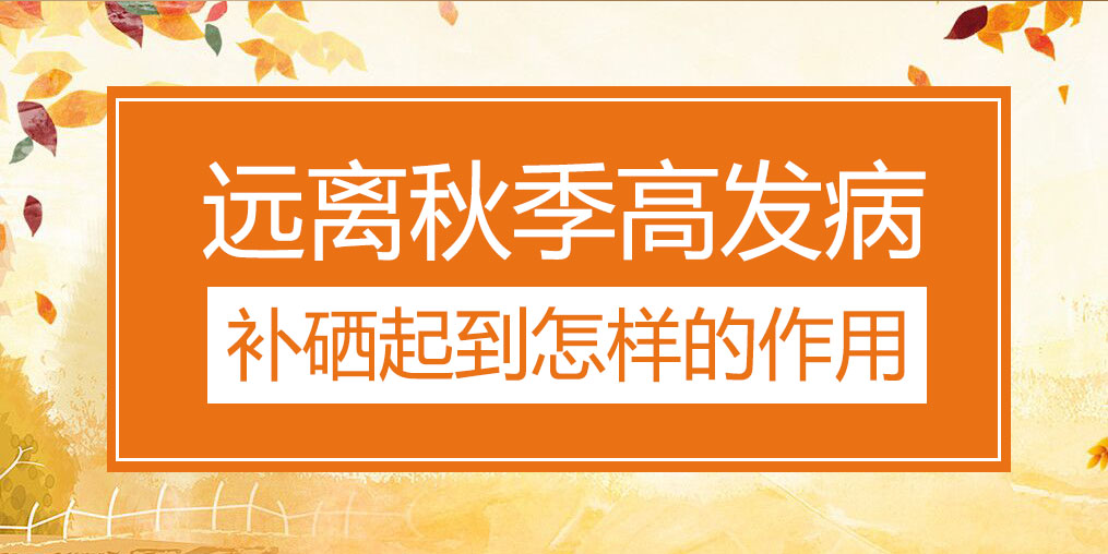 遠(yuǎn)離秋季三大高發(fā)病,補(bǔ)硒起到怎樣的作用?